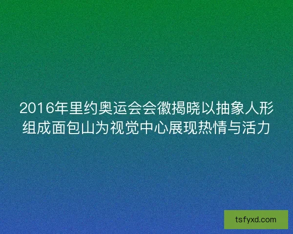 2016年里约奥运会会徽揭晓以抽象人形组成面包山为视觉中心展现热情与活力