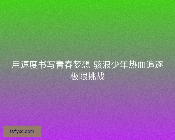 用速度书写青春梦想 骇浪少年热血追逐极限挑战