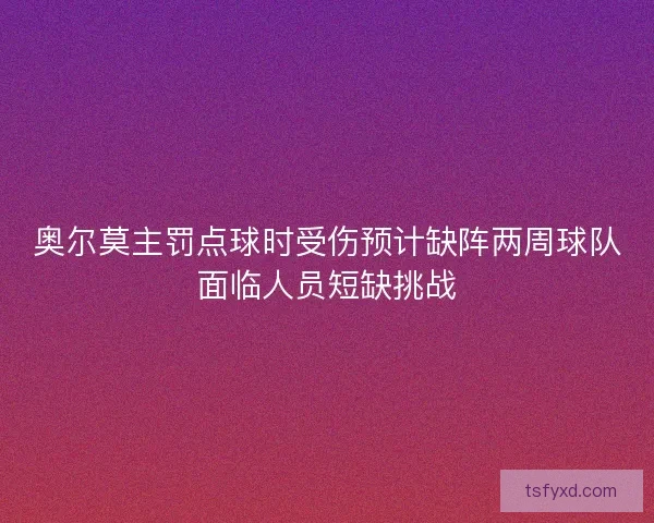 奥尔莫主罚点球时受伤预计缺阵两周球队面临人员短缺挑战
