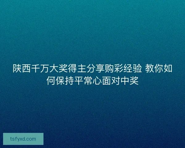 陕西千万大奖得主分享购彩经验 教你如何保持平常心面对中奖