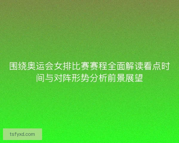 围绕奥运会女排比赛赛程全面解读看点时间与对阵形势分析前景展望